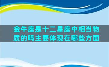 金牛座是十二星座中相当物质的吗主要体现在哪些方面