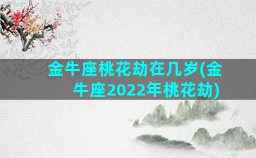 金牛座桃花劫在几岁(金牛座2022年桃花劫)