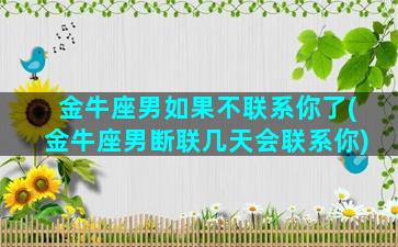 金牛座男如果不联系你了(金牛座男断联几天会联系你)