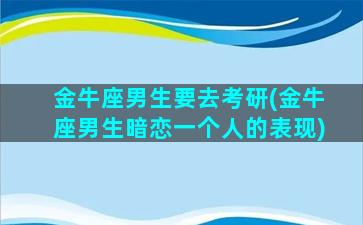 金牛座男生要去考研(金牛座男生暗恋一个人的表现)