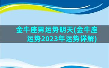 金牛座男运势明天(金牛座运势2023年运势详解)