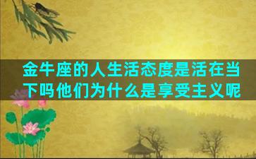 金牛座的人生活态度是活在当下吗他们为什么是享受主义呢