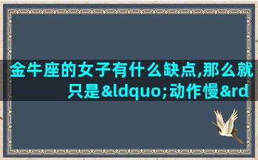 金牛座的女子有什么缺点,那么就只是“动作慢”了