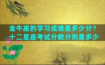 金牛座的学习成绩是多少分？十二星座考试分数分别是多少