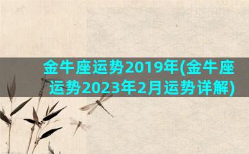 金牛座运势2019年(金牛座运势2023年2月运势详解)