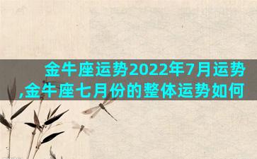 金牛座运势2022年7月运势,金牛座七月份的整体运势如何