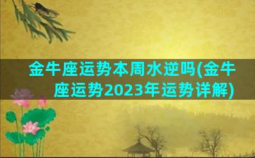 金牛座运势本周水逆吗(金牛座运势2023年运势详解)