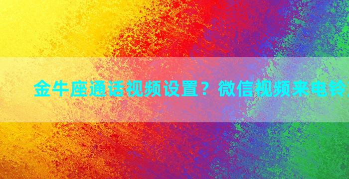 金牛座通话视频设置？微信视频来电铃声能改吗