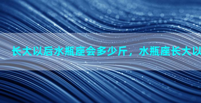 长大以后水瓶座会多少斤，水瓶座长大以后会怎么样