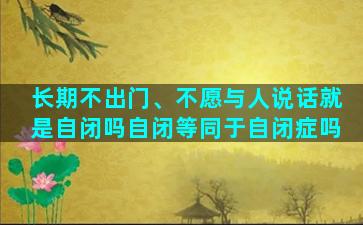 长期不出门、不愿与人说话就是自闭吗自闭等同于自闭症吗