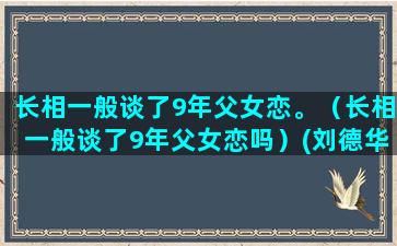 长相一般谈了9年父女恋。（长相一般谈了9年父女恋吗）(刘德华长相一般)