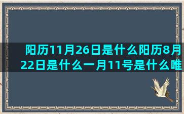 阳历11月26日是什么阳历8月22日是什么一月11号是什么唯一治的住天蝎的十一月7号是什么天蜴座和什么八月26日是什么阴历6月26日是什么农历六月24是什么处女