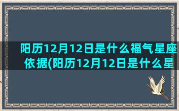 阳历12月12日是什么福气星座依据(阳历12月12日是什么星座)