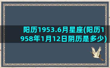 阳历1953.6月星座(阳历1958年1月12日阴历是多少)