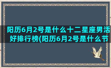 阳历6月2号是什么十二星座男活好排行榜(阳历6月2号是什么节)