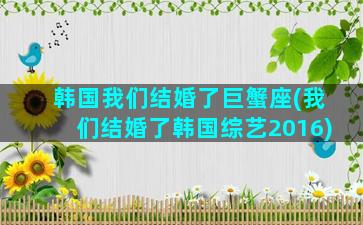 韩国我们结婚了巨蟹座(我们结婚了韩国综艺2016)