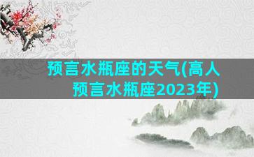 预言水瓶座的天气(高人预言水瓶座2023年)