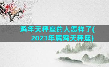 鸡年天秤座的人怎样了(2023年属鸡天秤座)